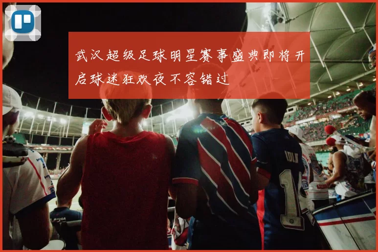 武汉超级足球明星赛事盛典即将开启球迷狂欢夜不容错过