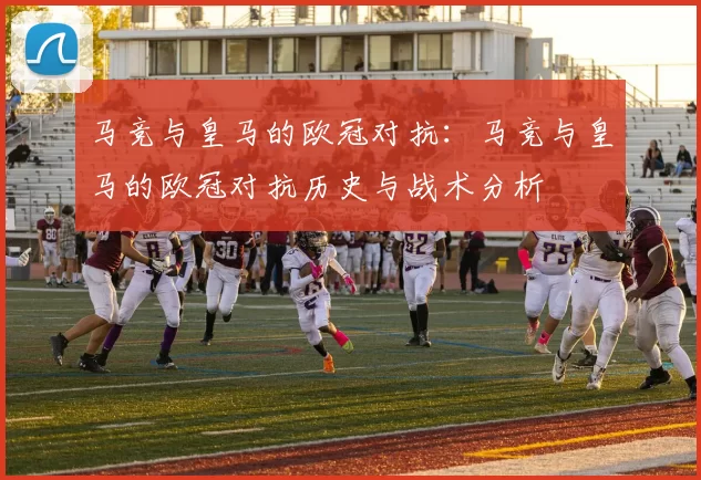 马竞与皇马的欧冠对抗：马竞与皇马的欧冠对抗历史与战术分析