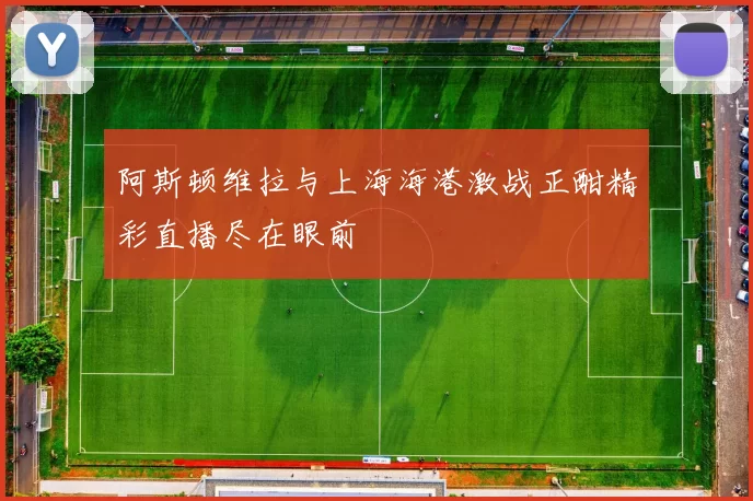 阿斯顿维拉与上海海港激战正酣精彩直播尽在眼前