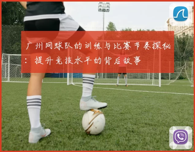广州网球队的训练与比赛节奏探秘：提升竞技水平的背后故事