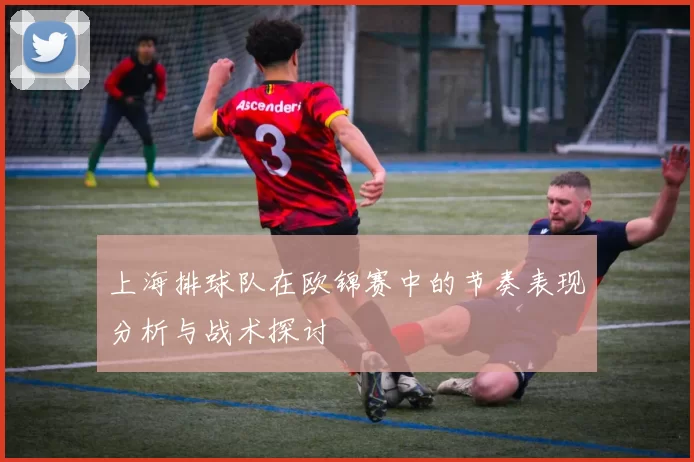 上海排球队在欧锦赛中的节奏表现分析与战术探讨