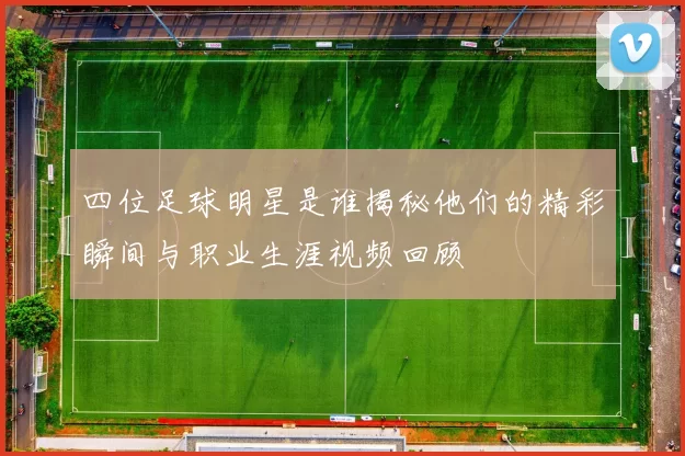 四位足球明星是谁揭秘他们的精彩瞬间与职业生涯视频回顾