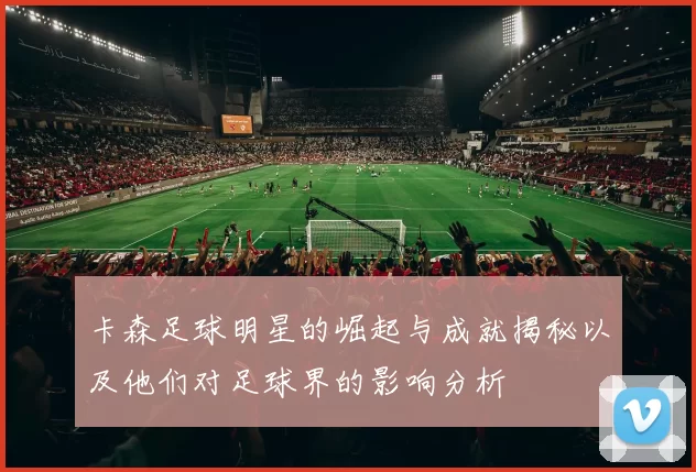卡森足球明星的崛起与成就揭秘以及他们对足球界的影响分析