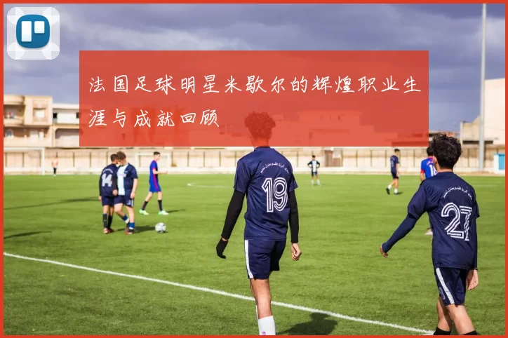 法国足球明星米歇尔的辉煌职业生涯与成就回顾