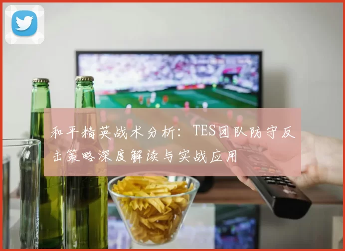 和平精英战术分析：TES团队防守反击策略深度解读与实战应用