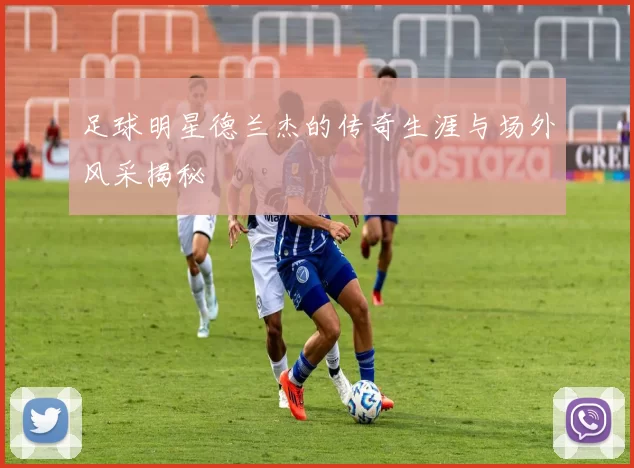 足球明星德兰杰的传奇生涯与场外风采揭秘