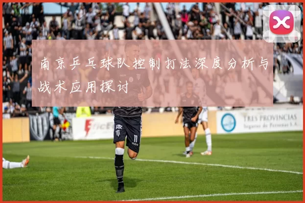 南京乒乓球队控制打法深度分析与战术应用探讨